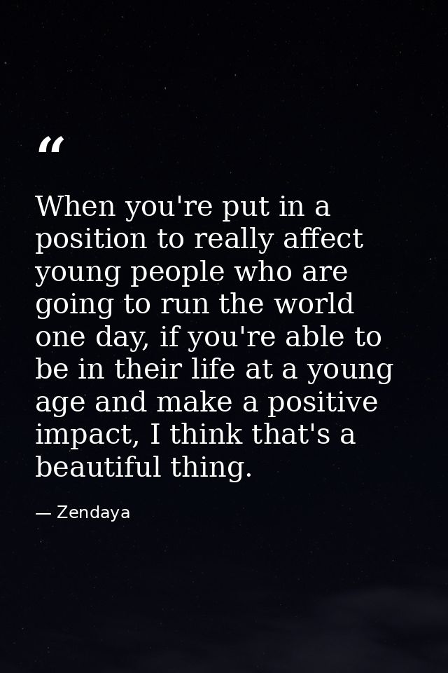 When you're put in a position to really affect young people who are going to run the world one day, if you're able to be — Zendaya