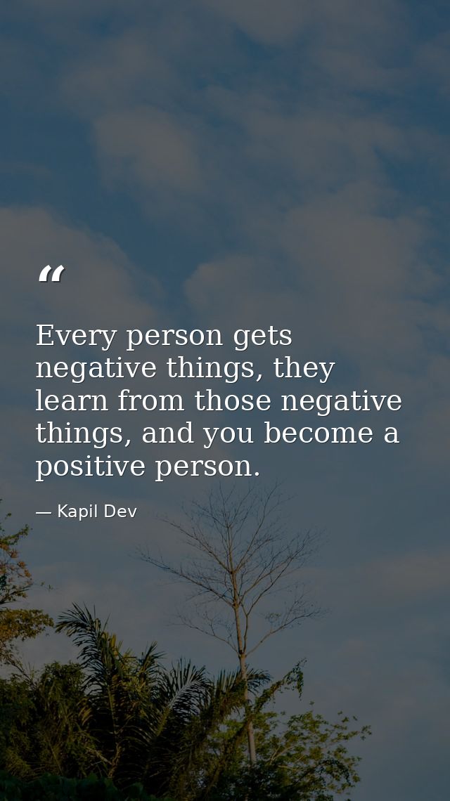Every person gets negative things, they learn from those negative things, and you become a positive person. — Kapil Dev