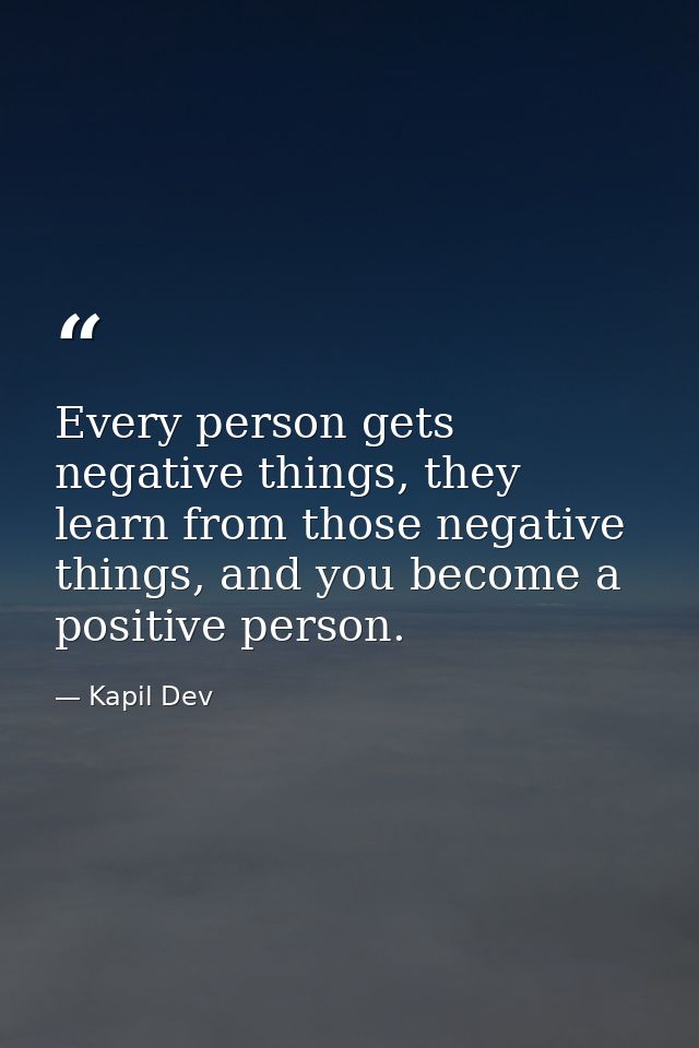 Every person gets negative things, they learn from those negative things, and you become a positive person. — Kapil Dev