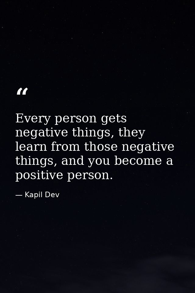 Every person gets negative things, they learn from those negative things, and you become a positive person. — Kapil Dev