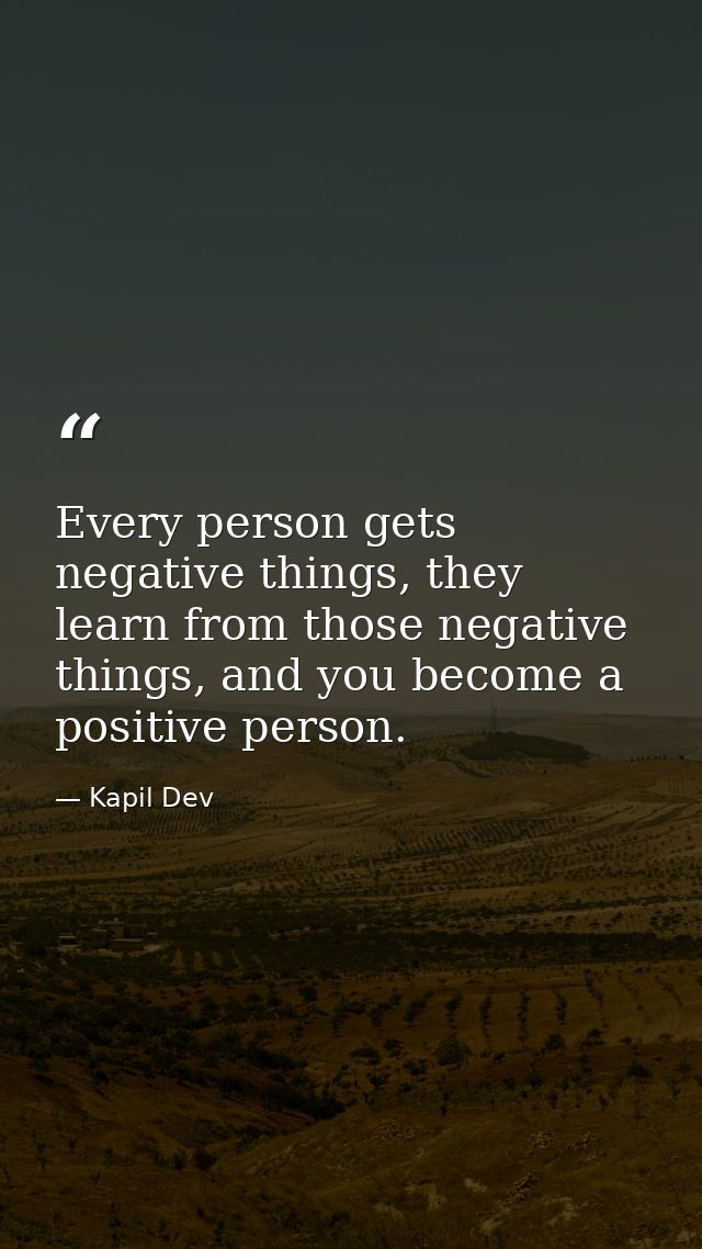 Every person gets negative things, they learn from those negative things, and you become a positive person. — Kapil Dev