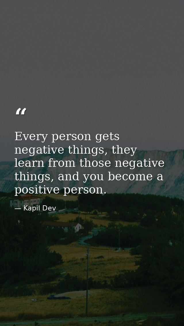 Every person gets negative things, they learn from those negative things, and you become a positive person. — Kapil Dev