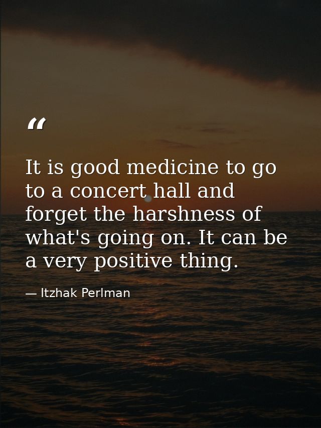 It is good medicine to go to a concert hall and forget the harshness of what's going on. It can be a very positive thing — Itzhak Perlman