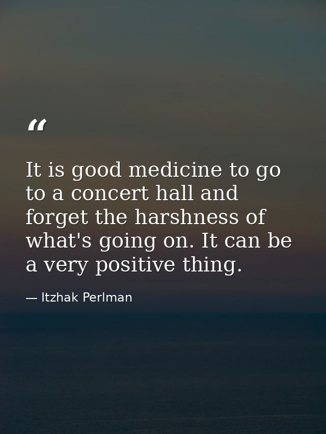It is good medicine to go to a concert hall and forget the harshness of what's going on. It can be a very positive thing — Itzhak Perlman
