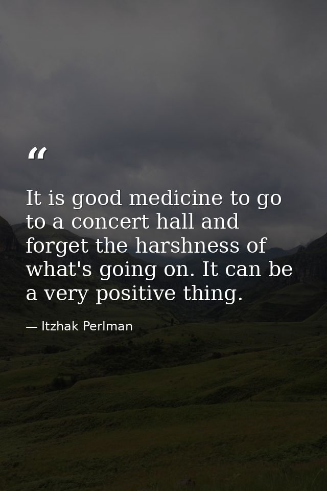It is good medicine to go to a concert hall and forget the harshness of what's going on. It can be a very positive thing — Itzhak Perlman