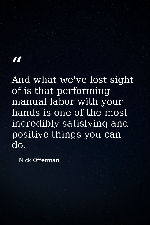 And what we've lost sight of is that performing manual labor with your hands is one of the most incredibly satisfying an — Nick Offerman