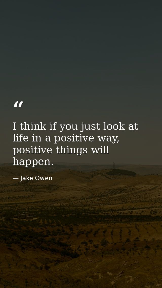 I think if you just look at life in a positive way, positive things will happen. — Jake Owen