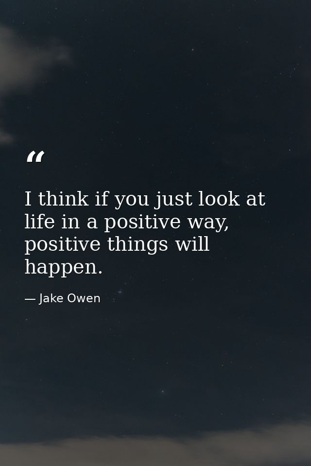 I think if you just look at life in a positive way, positive things will happen. — Jake Owen