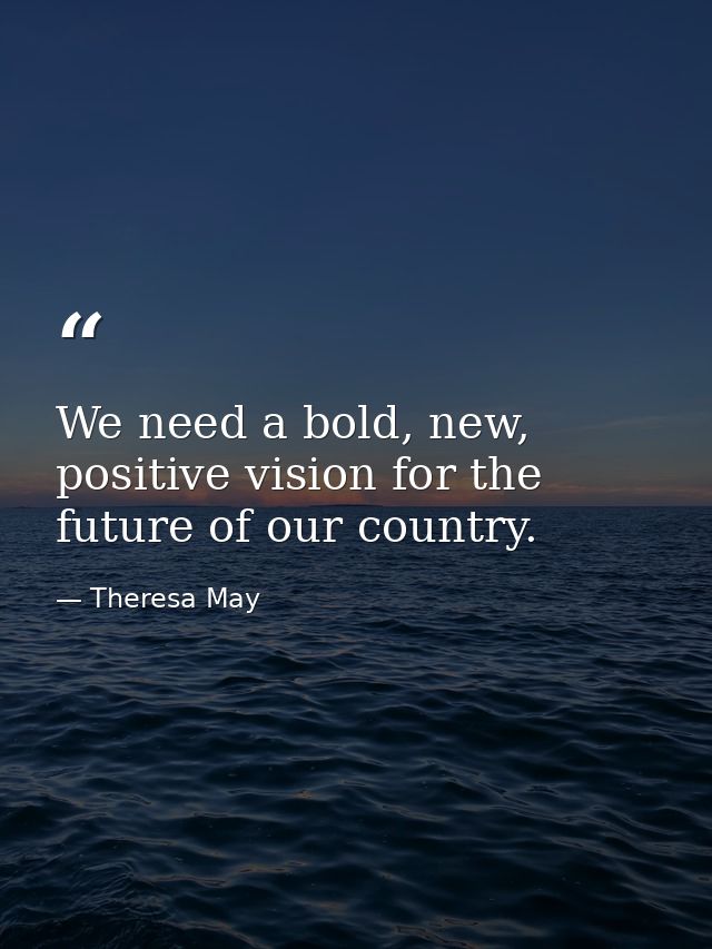 We need a bold, new, positive vision for the future of our country. — Theresa May