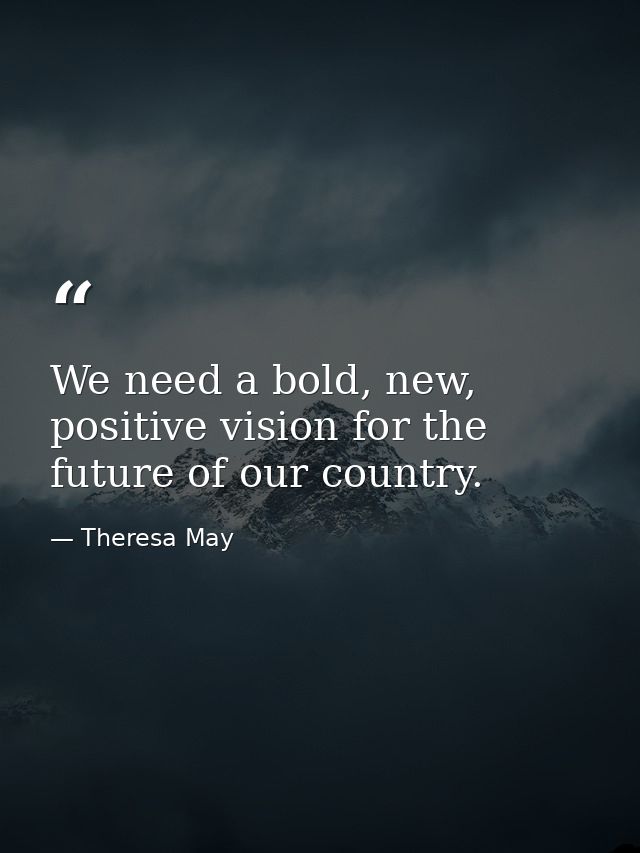 We need a bold, new, positive vision for the future of our country. — Theresa May