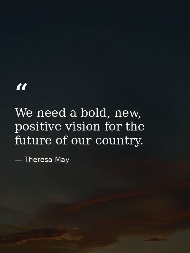 We need a bold, new, positive vision for the future of our country. — Theresa May