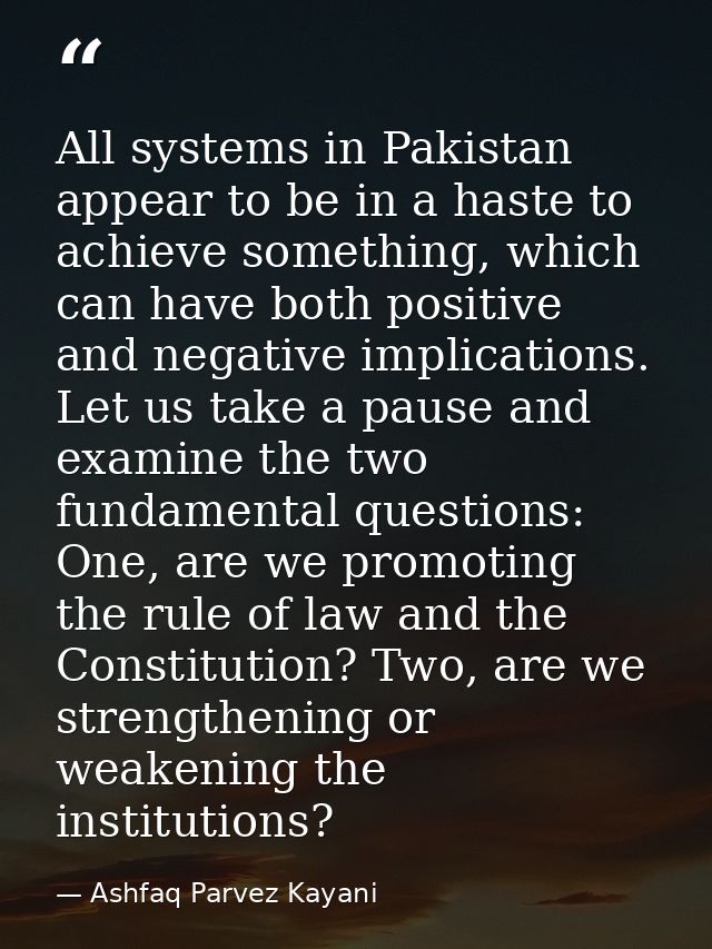 All systems in Pakistan appear to be in a haste to achieve something, which can have both positive and negative implicat — Ashfaq Parvez Kayani