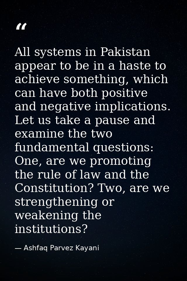 All systems in Pakistan appear to be in a haste to achieve something, which can have both positive and negative implicat — Ashfaq Parvez Kayani