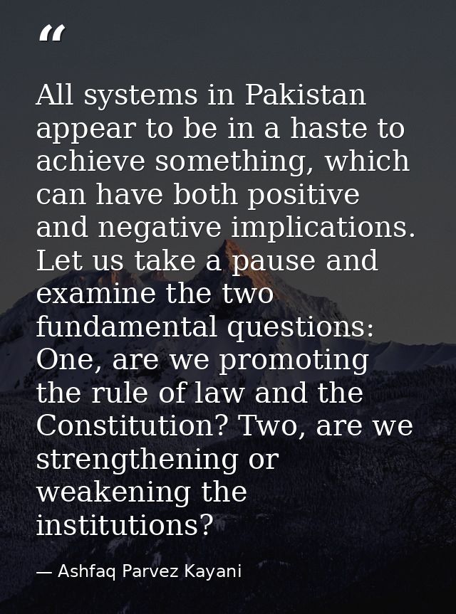 All systems in Pakistan appear to be in a haste to achieve something, which can have both positive and negative implicat — Ashfaq Parvez Kayani