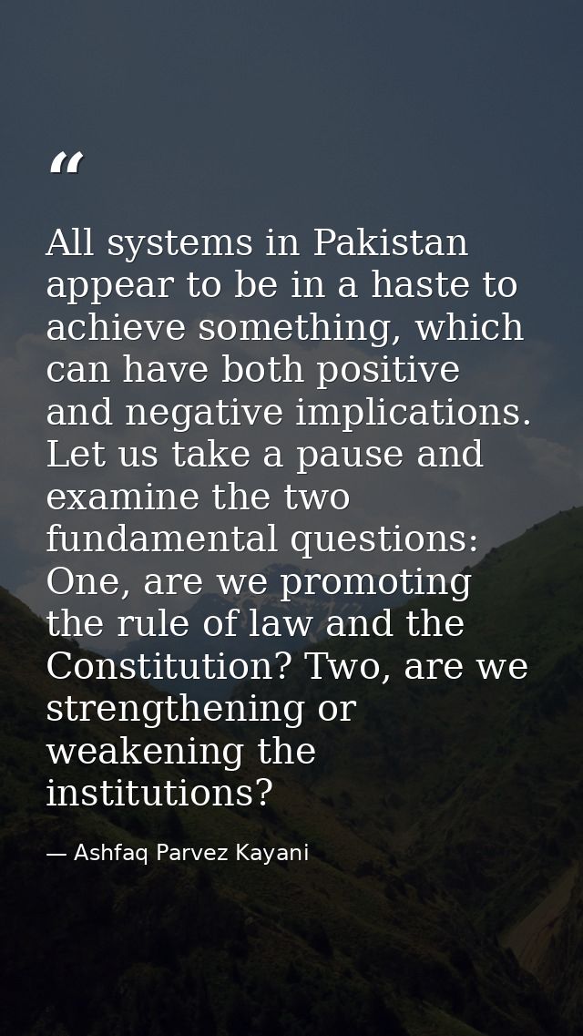 All systems in Pakistan appear to be in a haste to achieve something, which can have both positive and negative implicat — Ashfaq Parvez Kayani