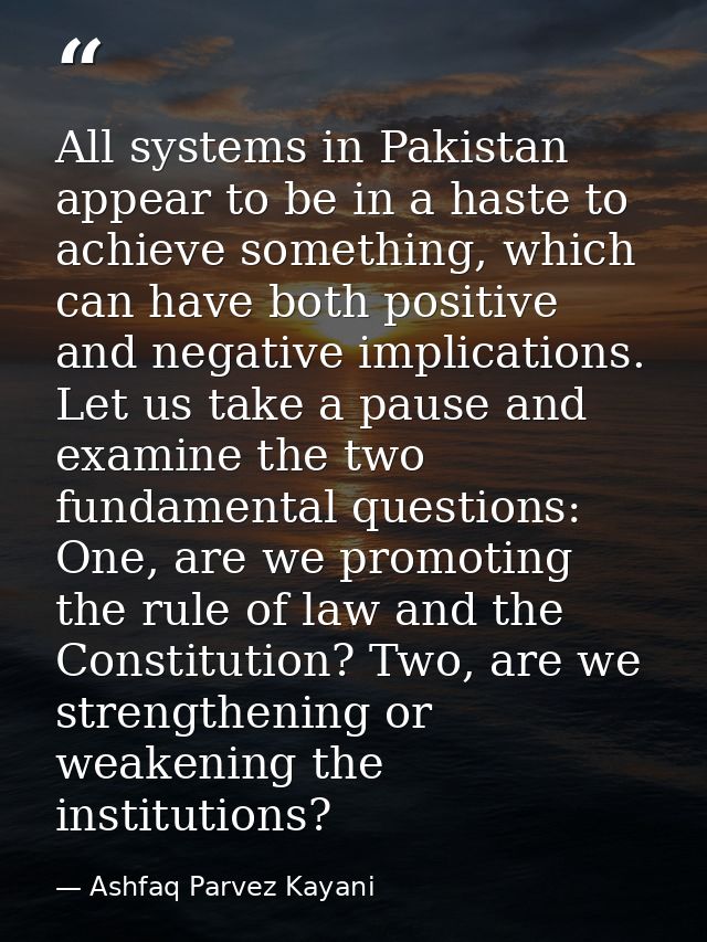 All systems in Pakistan appear to be in a haste to achieve something, which can have both positive and negative implicat — Ashfaq Parvez Kayani