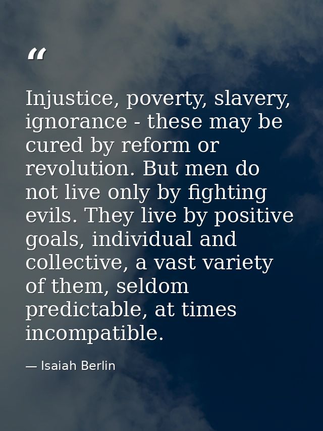 Injustice, poverty, slavery, ignorance - these may be cured by reform or revolution. But men do not live only by fightin — Isaiah Berlin