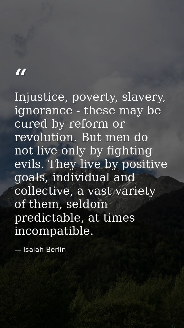 Injustice, poverty, slavery, ignorance - these may be cured by reform or revolution. But men do not live only by fightin — Isaiah Berlin