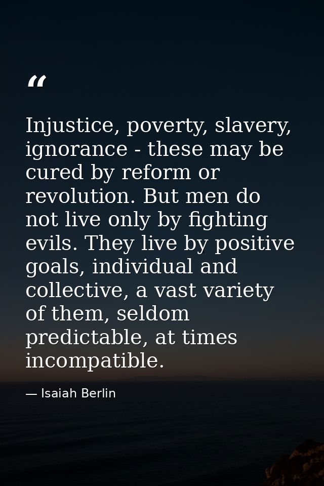 Injustice, poverty, slavery, ignorance - these may be cured by reform or revolution. But men do not live only by fightin — Isaiah Berlin