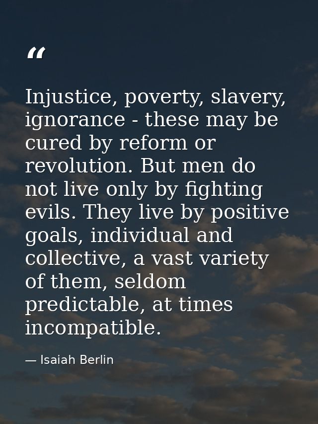 Injustice, poverty, slavery, ignorance - these may be cured by reform or revolution. But men do not live only by fightin — Isaiah Berlin