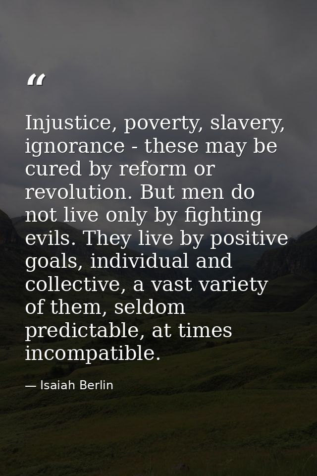 Injustice, poverty, slavery, ignorance - these may be cured by reform or revolution. But men do not live only by fightin — Isaiah Berlin