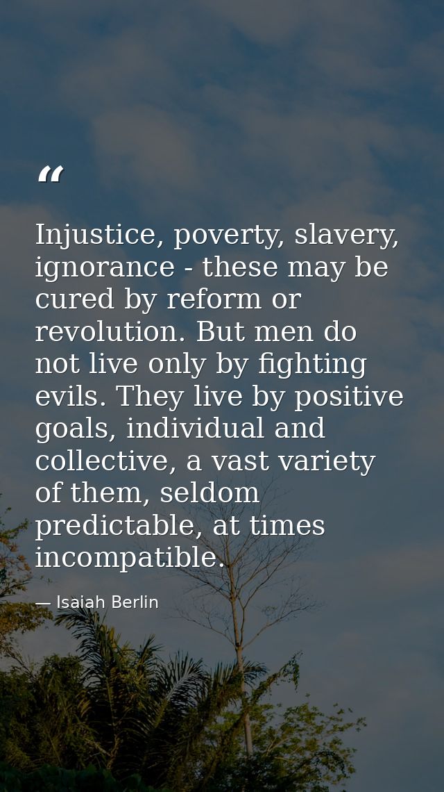 Injustice, poverty, slavery, ignorance - these may be cured by reform or revolution. But men do not live only by fightin — Isaiah Berlin