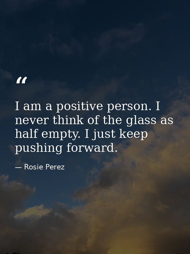 I am a positive person. I never think of the glass as half empty. I just keep pushing forward. — Rosie Perez