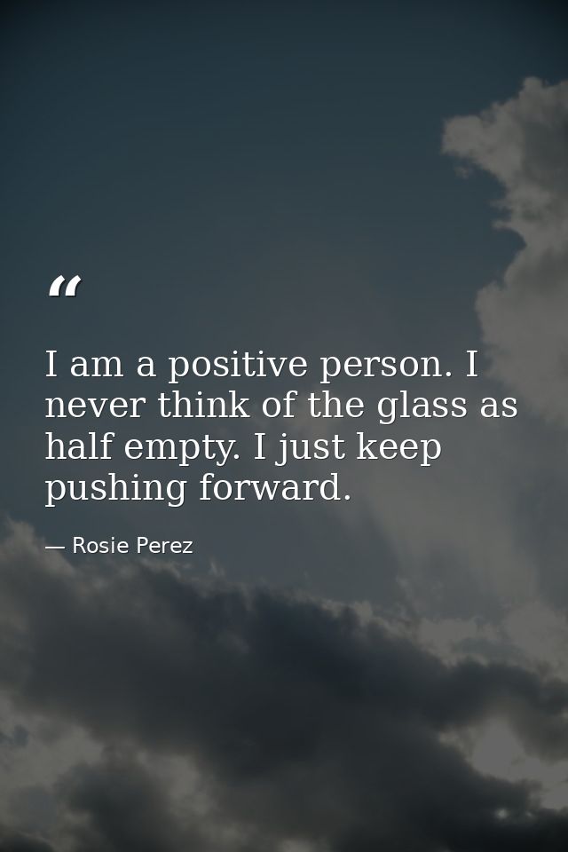 I am a positive person. I never think of the glass as half empty. I just keep pushing forward. — Rosie Perez