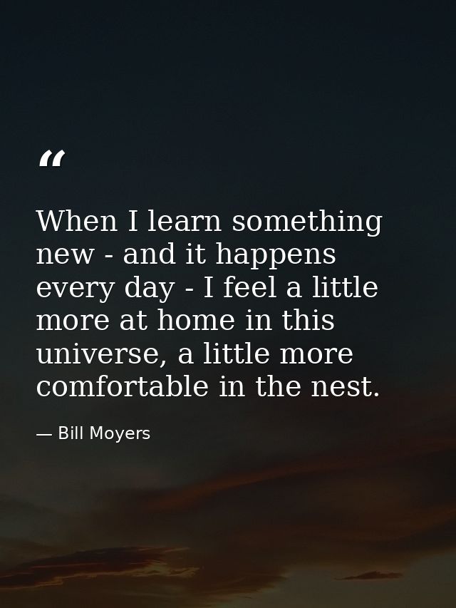 When I learn something new - and it happens every day - I feel a little more at home in this universe, a little more com — Bill Moyers