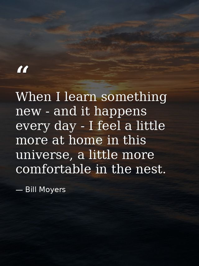When I learn something new - and it happens every day - I feel a little more at home in this universe, a little more com — Bill Moyers