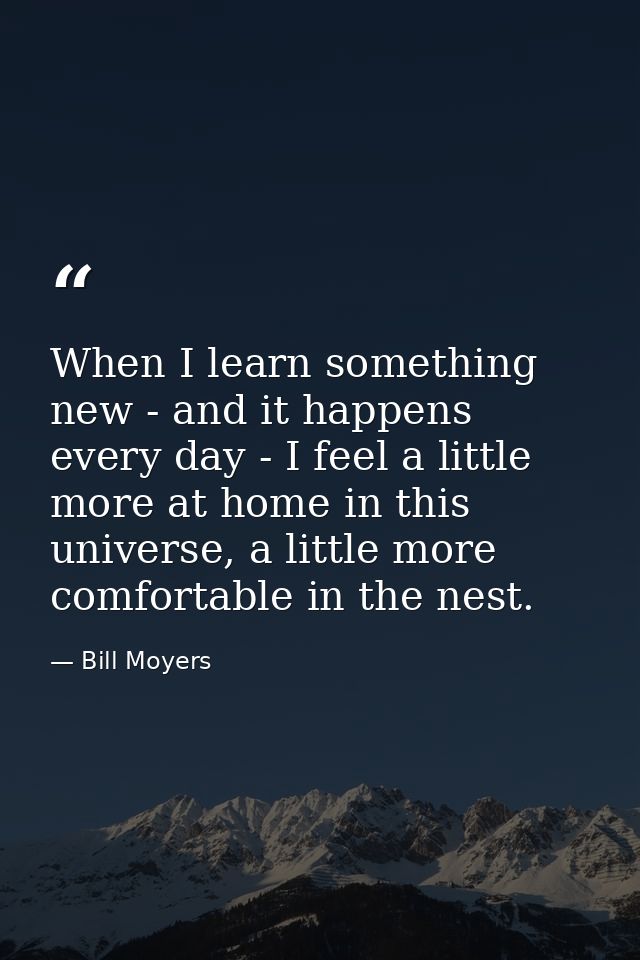 When I learn something new - and it happens every day - I feel a little more at home in this universe, a little more com — Bill Moyers