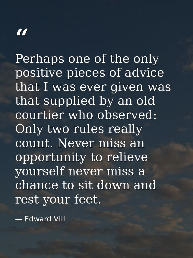 Perhaps one of the only positive pieces of advice that I was ever given was that supplied by an old courtier who observe — Edward VIII
