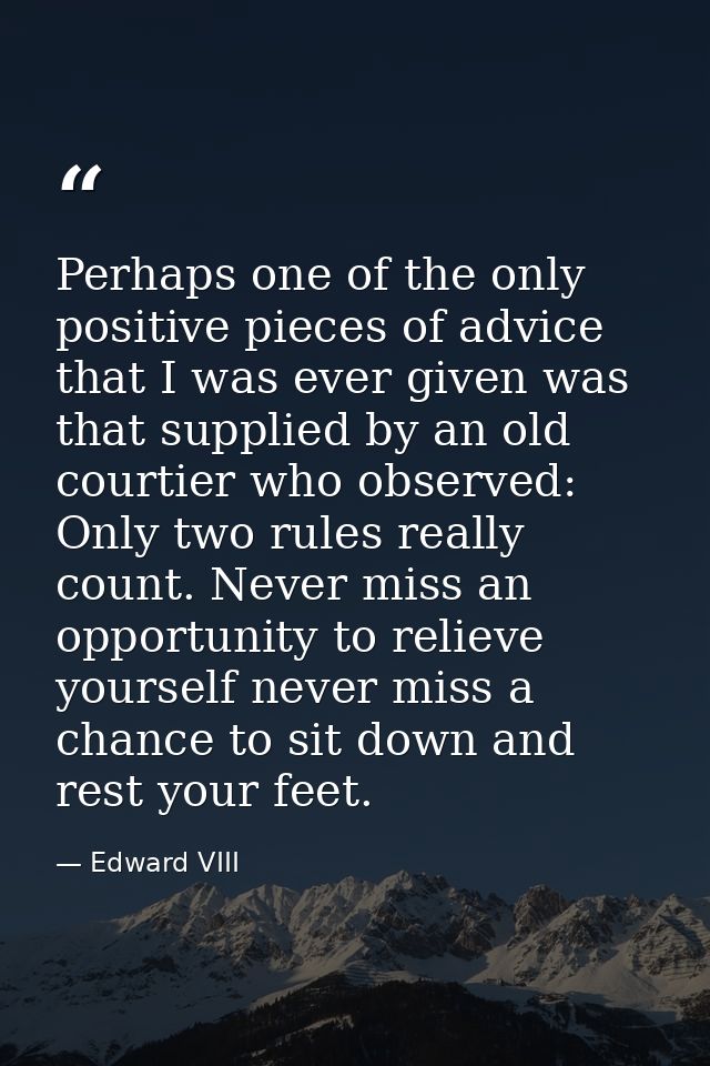 Perhaps one of the only positive pieces of advice that I was ever given was that supplied by an old courtier who observe — Edward VIII