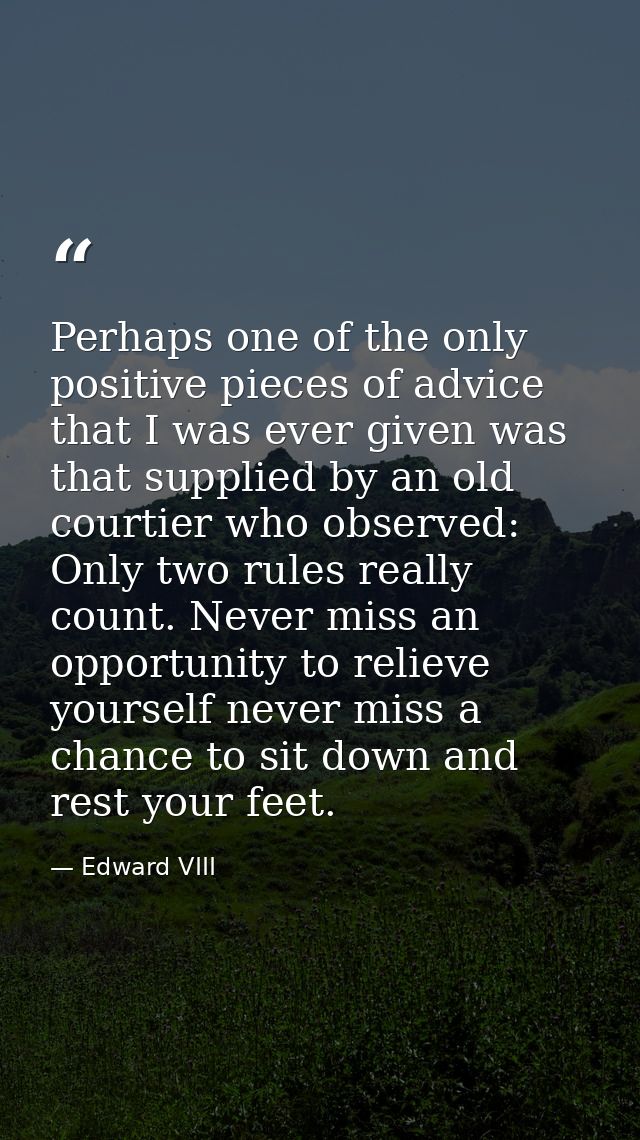 Perhaps one of the only positive pieces of advice that I was ever given was that supplied by an old courtier who observe — Edward VIII