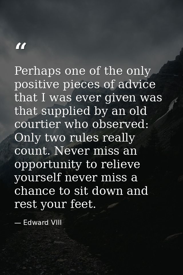 Perhaps one of the only positive pieces of advice that I was ever given was that supplied by an old courtier who observe — Edward VIII