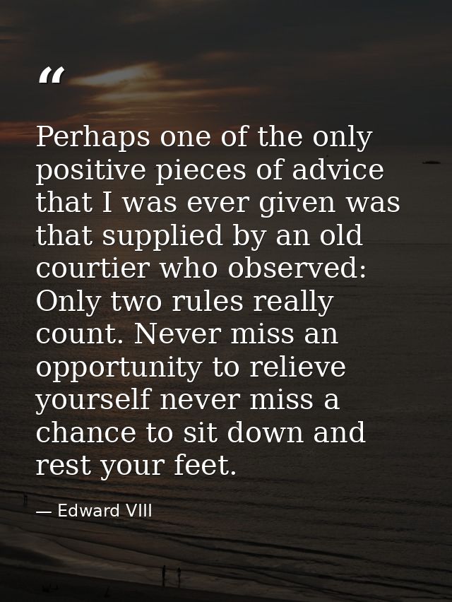Perhaps one of the only positive pieces of advice that I was ever given was that supplied by an old courtier who observe — Edward VIII