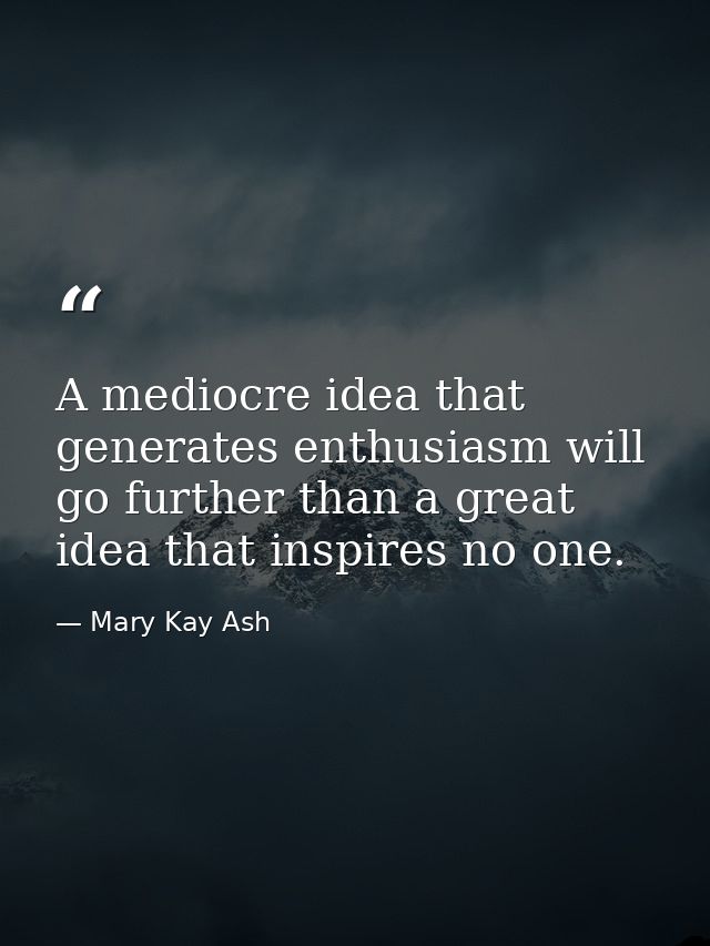 A mediocre idea that generates enthusiasm will go further than a great idea that inspires no one. — Mary Kay Ash