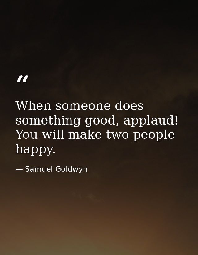 When someone does something good, applaud! You will make two people happy. — Samuel Goldwyn
