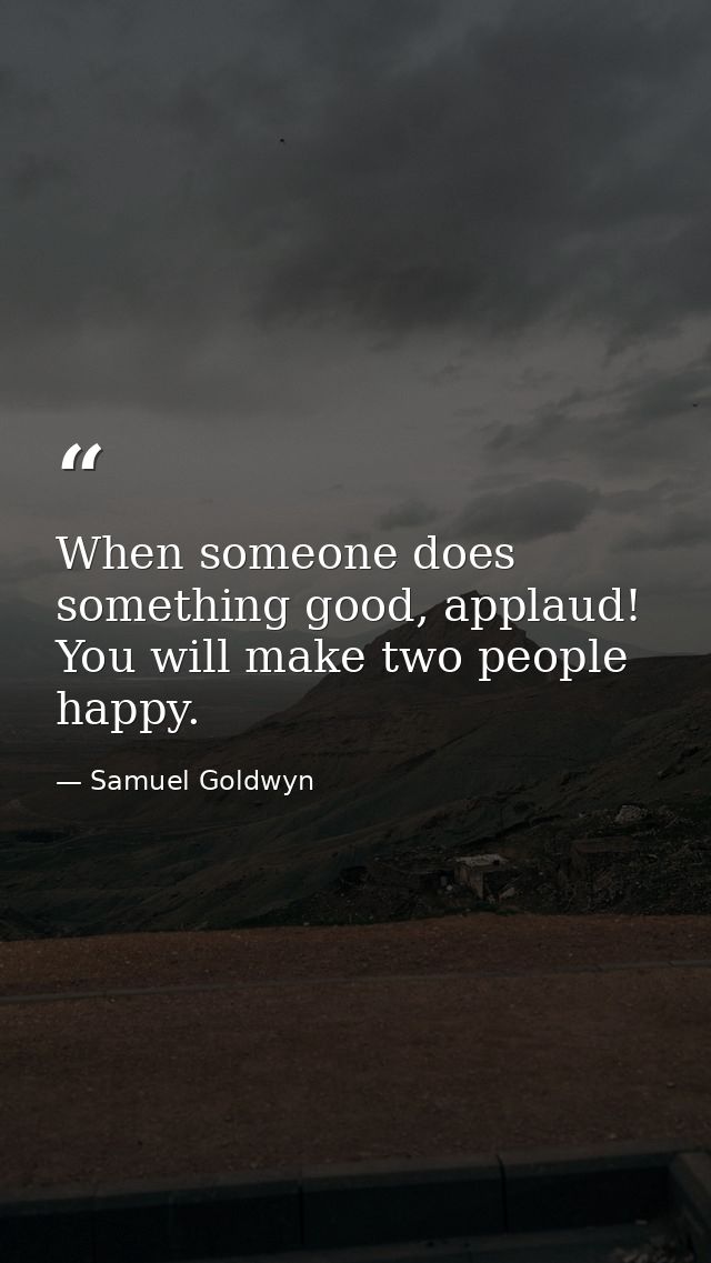 When someone does something good, applaud! You will make two people happy. — Samuel Goldwyn