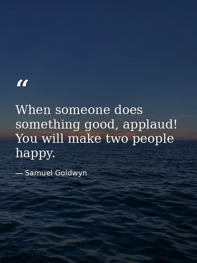 When someone does something good, applaud! You will make two people happy. — Samuel Goldwyn
