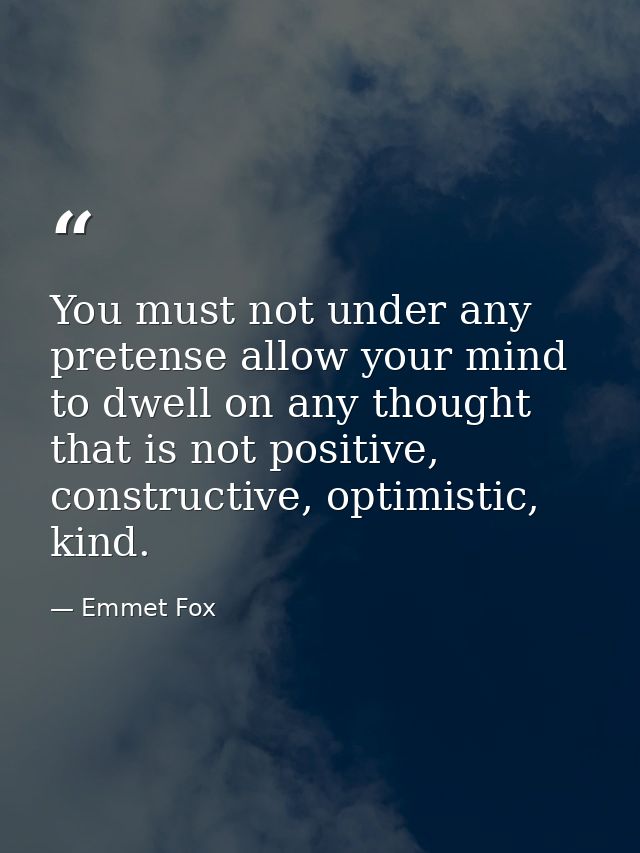 You must not under any pretense allow your mind to dwell on any thought that is not positive, constructive, optimistic,  — Emmet Fox