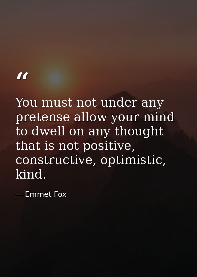 You must not under any pretense allow your mind to dwell on any thought that is not positive, constructive, optimistic,  — Emmet Fox