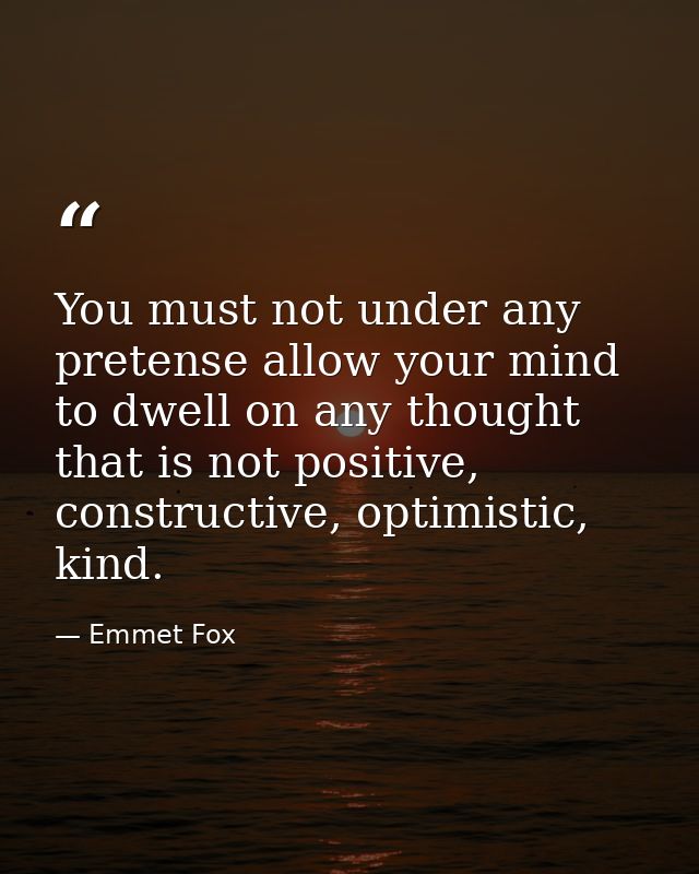 You must not under any pretense allow your mind to dwell on any thought that is not positive, constructive, optimistic,  — Emmet Fox