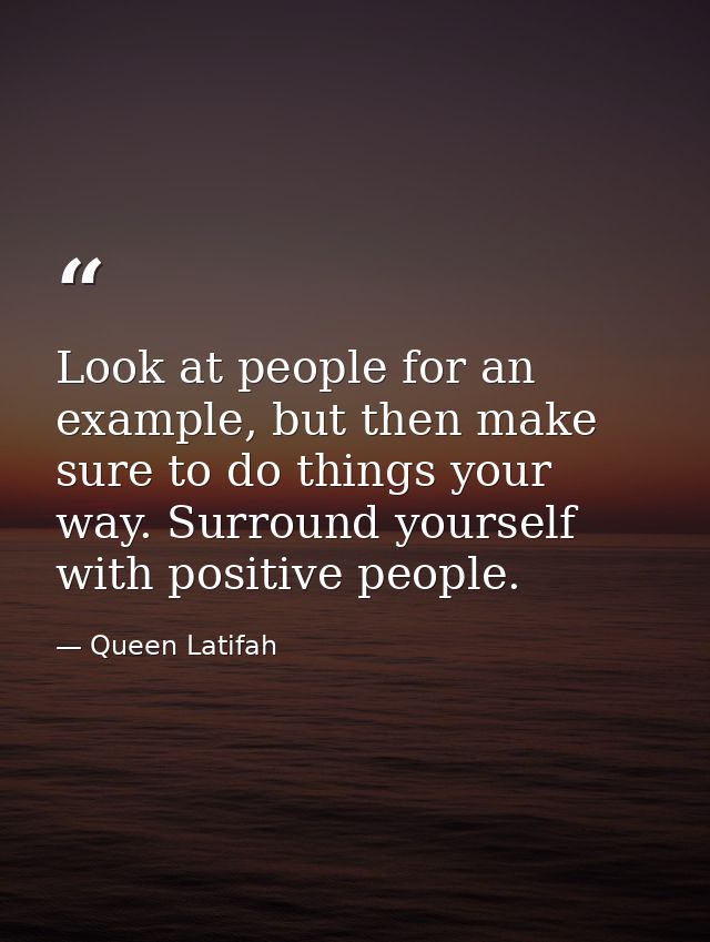 Look at people for an example, but then make sure to do things your way. Surround yourself with positive people. — Queen Latifah