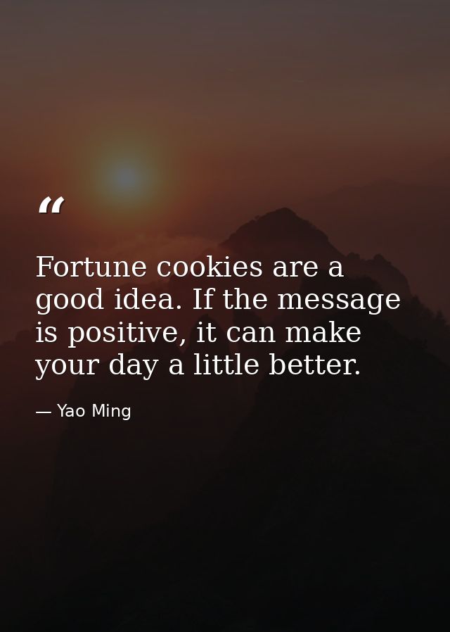 Fortune cookies are a good idea. If the message is positive, it can make your day a little better. — Yao Ming