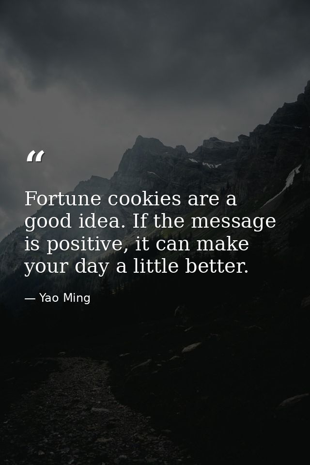 Fortune cookies are a good idea. If the message is positive, it can make your day a little better. — Yao Ming