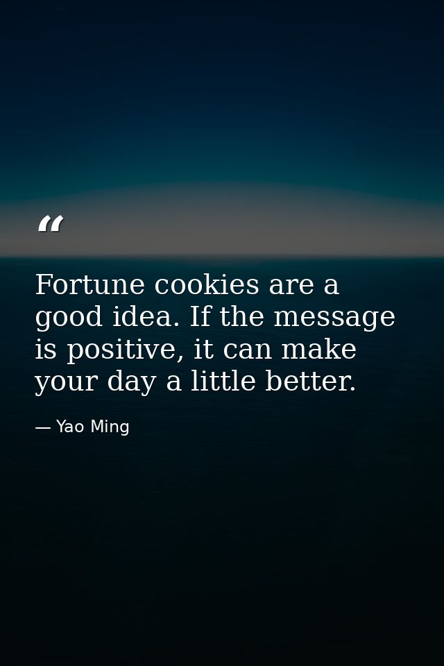 Fortune cookies are a good idea. If the message is positive, it can make your day a little better. — Yao Ming