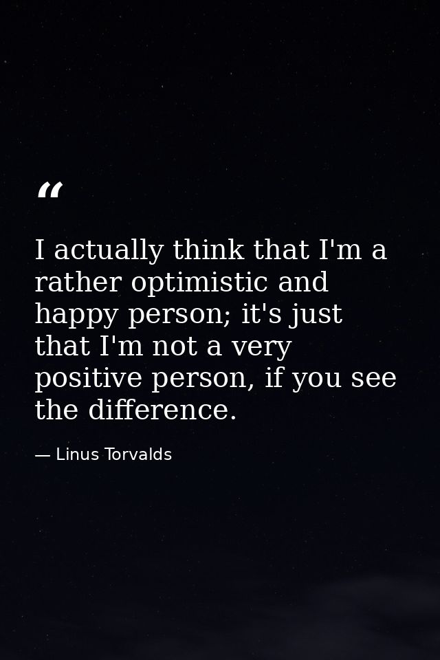 I actually think that I'm a rather optimistic and happy person; it's just that I'm not a very positive person, if you se — Linus Torvalds