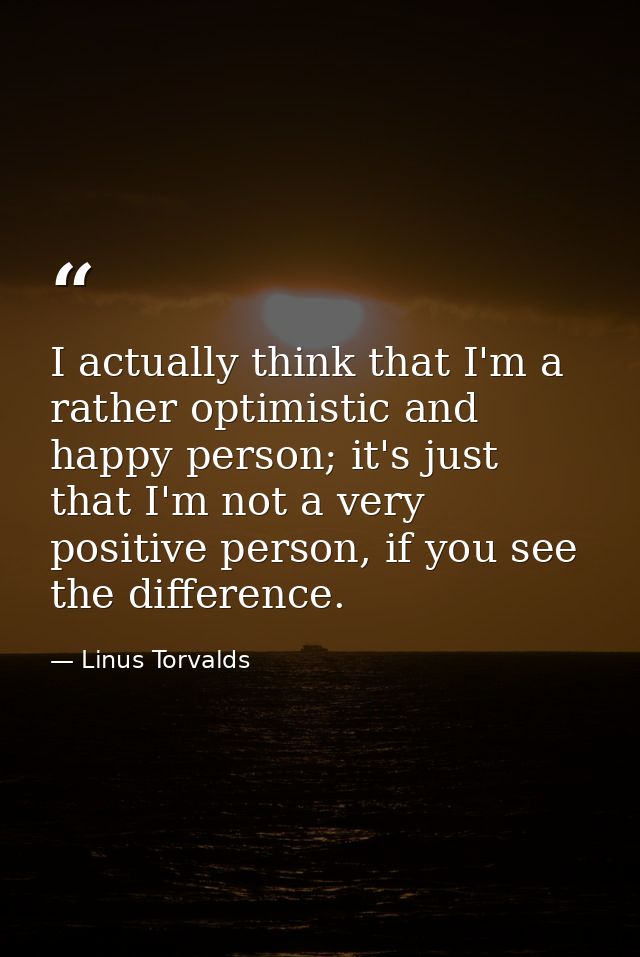I actually think that I'm a rather optimistic and happy person; it's just that I'm not a very positive person, if you se — Linus Torvalds