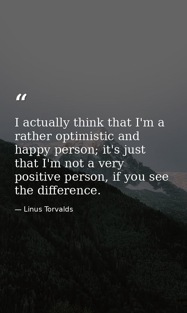 I actually think that I'm a rather optimistic and happy person; it's just that I'm not a very positive person, if you se — Linus Torvalds
